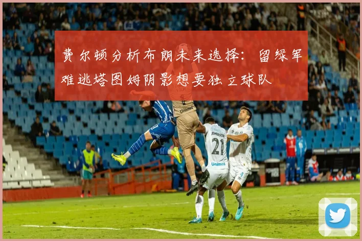 费尔顿分析布朗未来选择：留绿军难逃塔图姆阴影想要独立球队