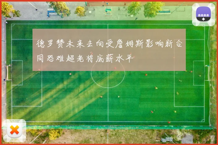 德罗赞未来去向受詹姆斯影响新合同恐难超老将底薪水平