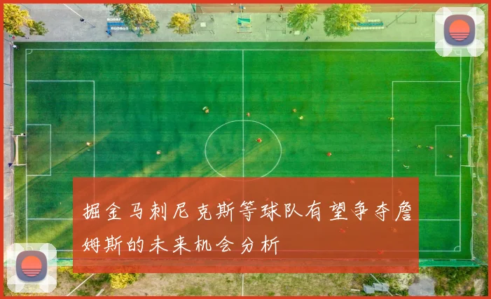 掘金马刺尼克斯等球队有望争夺詹姆斯的未来机会分析