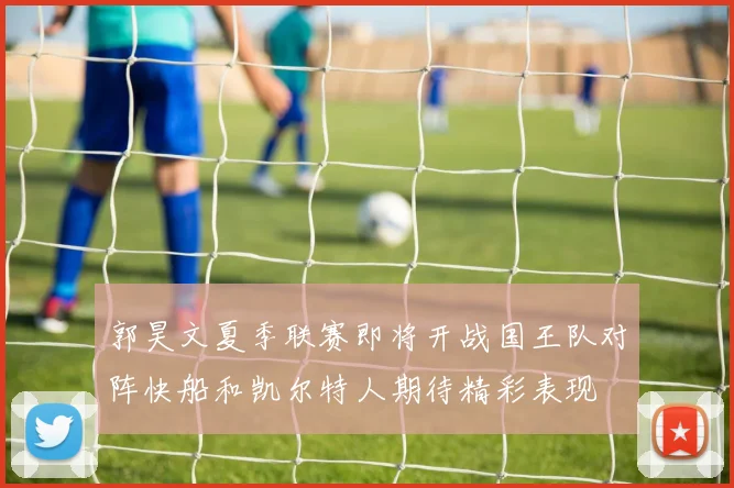 郭昊文夏季联赛即将开战国王队对阵快船和凯尔特人期待精彩表现