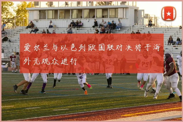 爱尔兰与以色列欧国联对决将于海外无观众进行