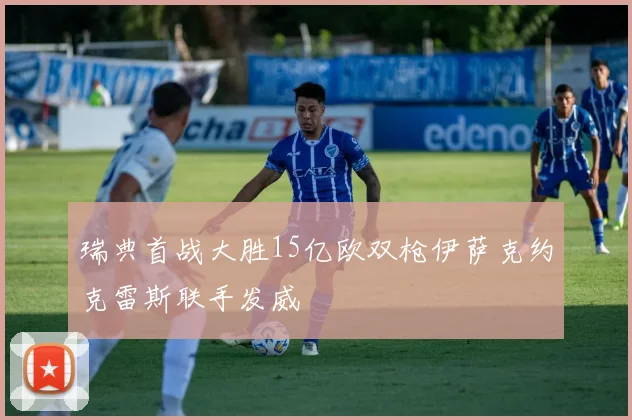 瑞典首战大胜15亿欧双枪伊萨克约克雷斯联手发威