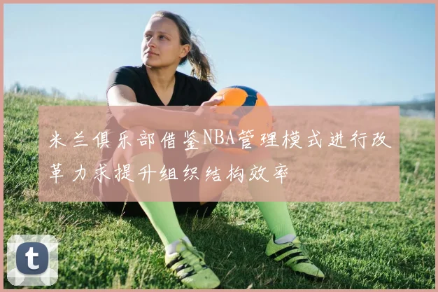米兰俱乐部借鉴NBA管理模式进行改革力求提升组织结构效率