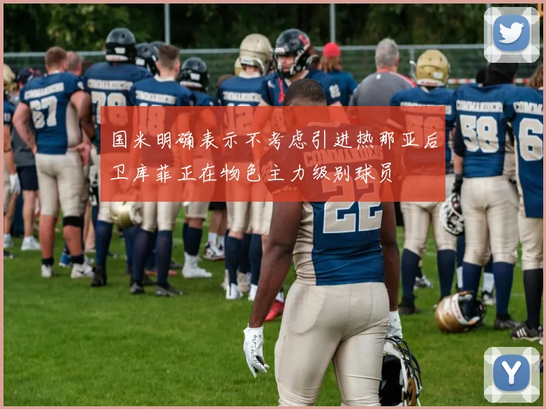 国米明确表示不考虑引进热那亚后卫库菲正在物色主力级别球员