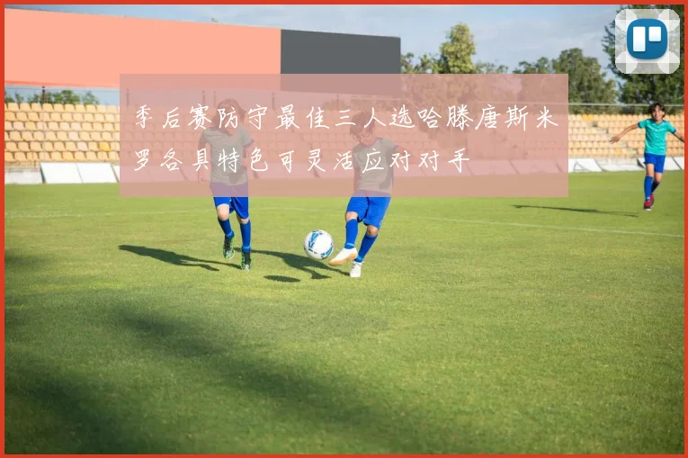 季后赛防守最佳三人选哈滕唐斯米罗各具特色可灵活应对对手