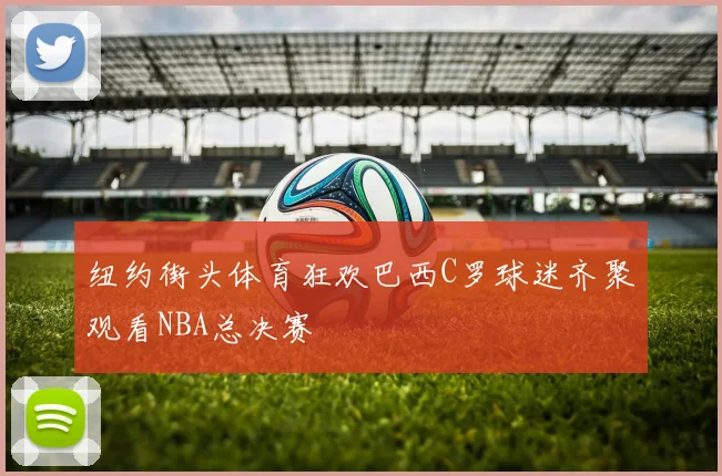 纽约街头体育狂欢巴西C罗球迷齐聚观看NBA总决赛