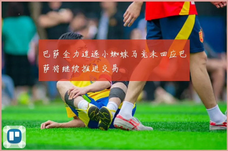 巴萨全力追逐小蜘蛛马竞未回应巴萨将继续推进交易