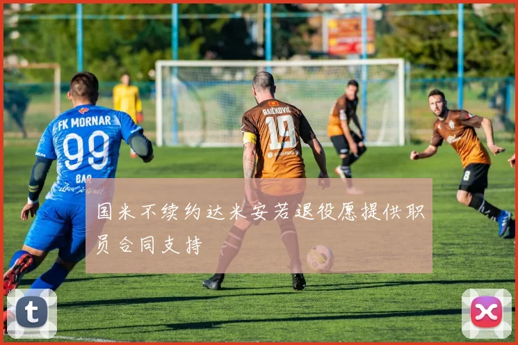 国米不续约达米安若退役愿提供职员合同支持