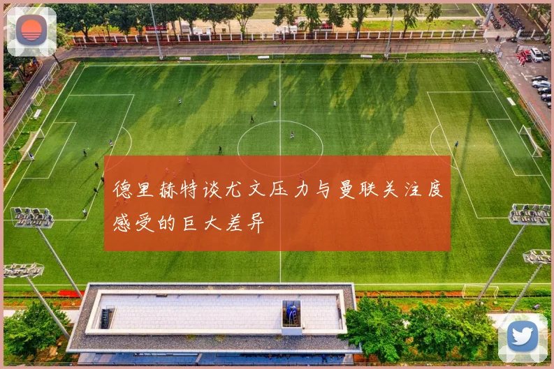 德里赫特谈尤文压力与曼联关注度感受的巨大差异