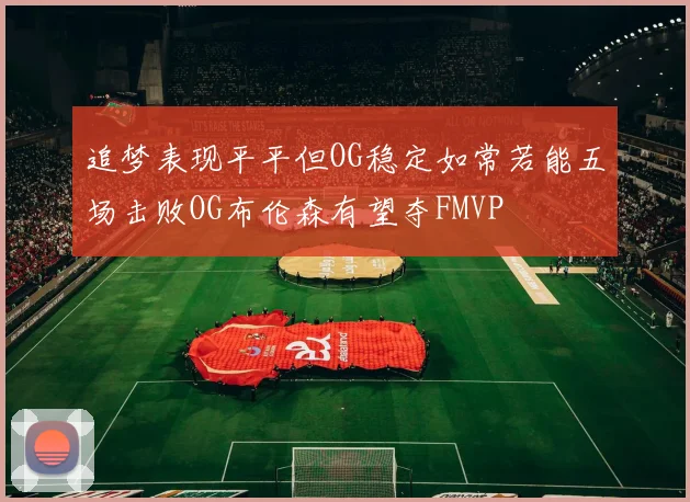 追梦表现平平但OG稳定如常若能五场击败OG布伦森有望夺FMVP