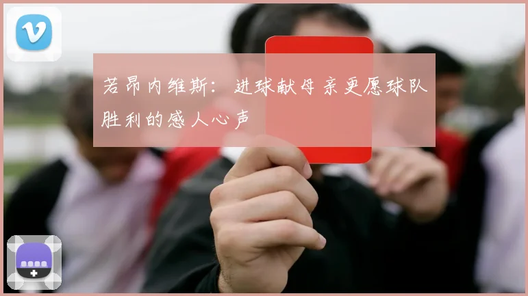 若昂内维斯：进球献母亲更愿球队胜利的感人心声