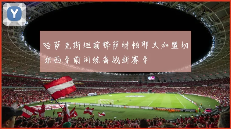 哈萨克斯坦前锋萨特帕耶夫加盟切尔西季前训练备战新赛季
