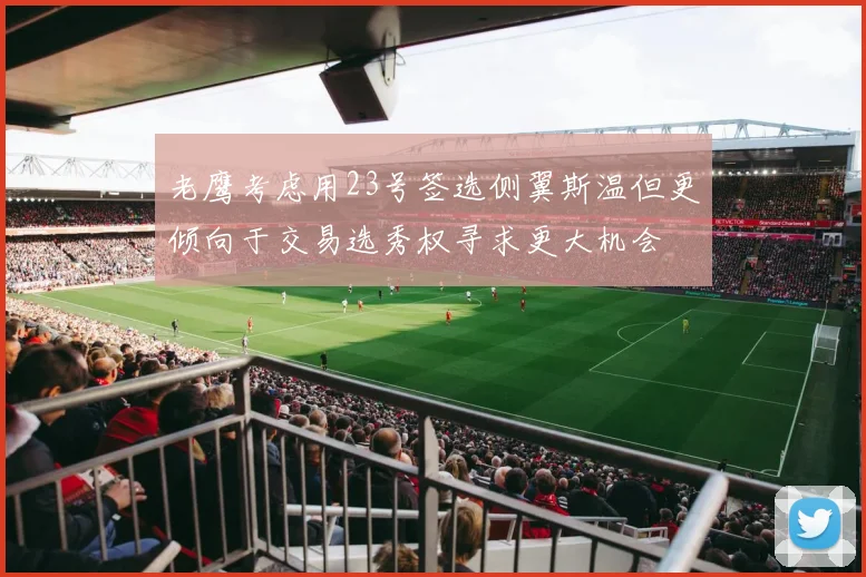 老鹰考虑用23号签选侧翼斯温但更倾向于交易选秀权寻求更大机会