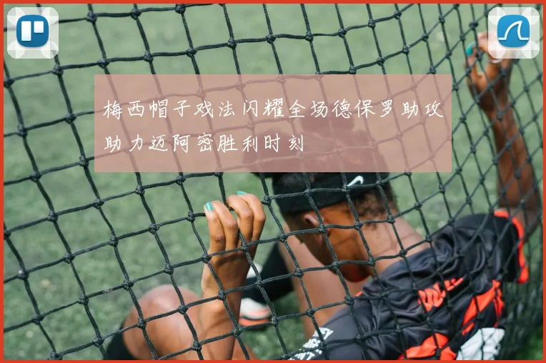 梅西帽子戏法闪耀全场德保罗助攻助力迈阿密胜利时刻