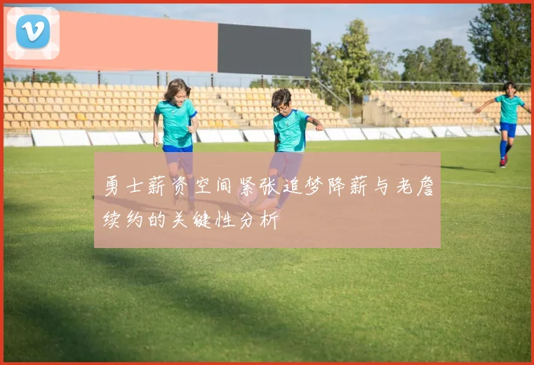 勇士薪资空间紧张追梦降薪与老詹续约的关键性分析