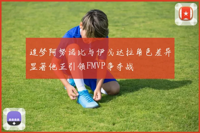 追梦阿努诺比与伊戈达拉角色差异显著他正引领FMVP争夺战
